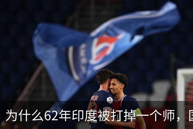为什么62年印度被打掉一个师，国家就崩了？我们高估了印军战力？