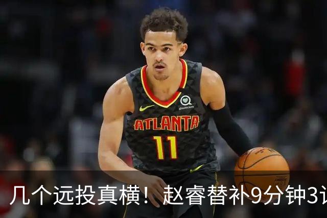 几个远投真横！赵睿替补9分钟3记三分球拿下11分1助攻