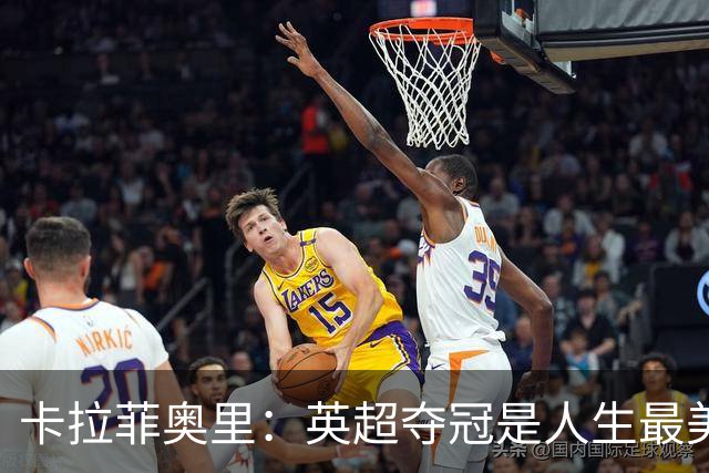 卡拉菲奥里：英超夺冠是人生最美好一天；若不踢球可能选田径
