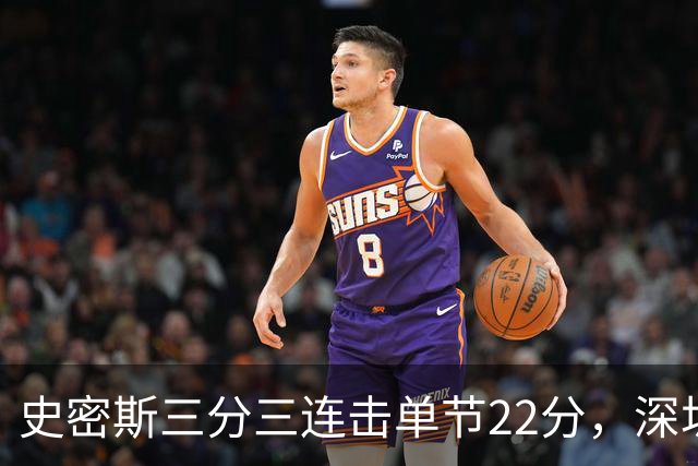 史密斯三分三连击单节22分，深圳轰出29-14反超江苏