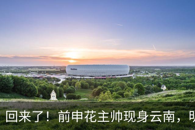 回来了！前申花主帅现身云南，明年将接替乔迪执掌玉昆队教鞭？