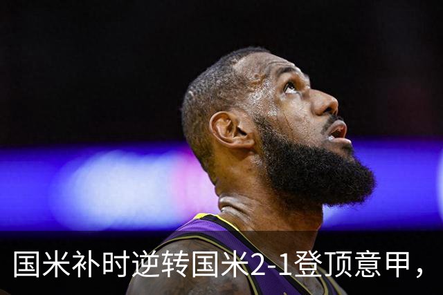 国米补时逆转国米2-1登顶意甲，泽林斯基97分钟绝杀