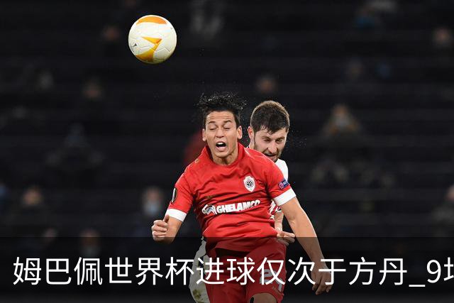 姆巴佩世界杯进球仅次于方丹 9场7球最近2届最多
