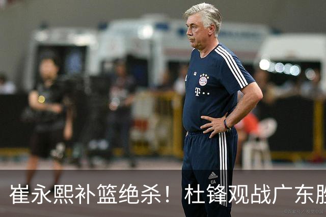 崔永熙补篮绝杀！杜锋观战广东胜江苏 焦泊乔伤退胡明轩追平王仕鹏