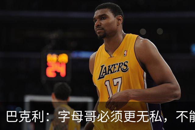 巴克利：字母哥必须更无私，不能再按雄鹿时期方式打球