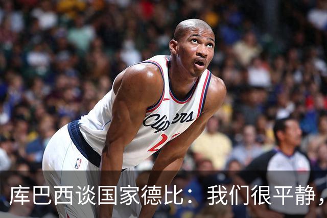库巴西谈国家德比：我们很平静，只要发挥出色就能取得好结果