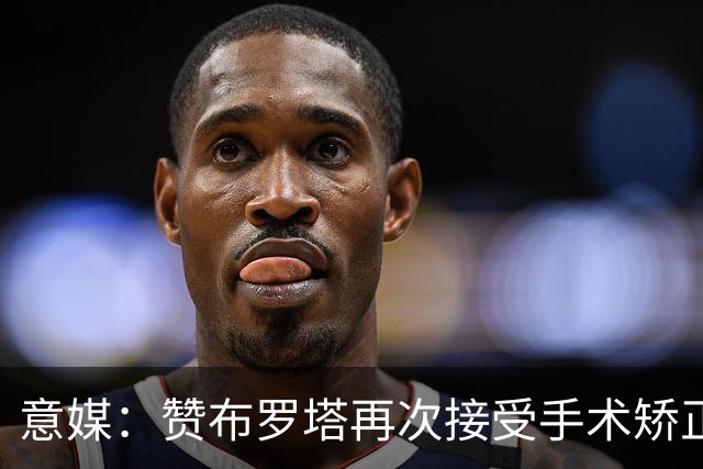 意媒：赞布罗塔再次接受手术矫正膝关节内翻