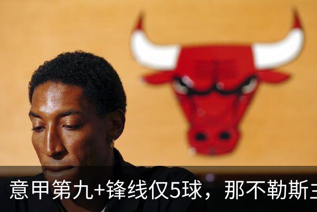 意甲第九+锋线仅5球，那不勒斯主席对体育总监起疑