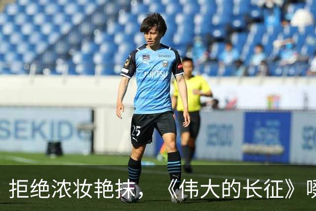拒绝浓妆艳抹，《伟大的长征》啜妮万茜素面上阵，这才是女战士
