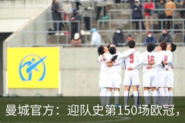 曼城官方：迎队史第150场欧冠，与皇马交手17次最多
