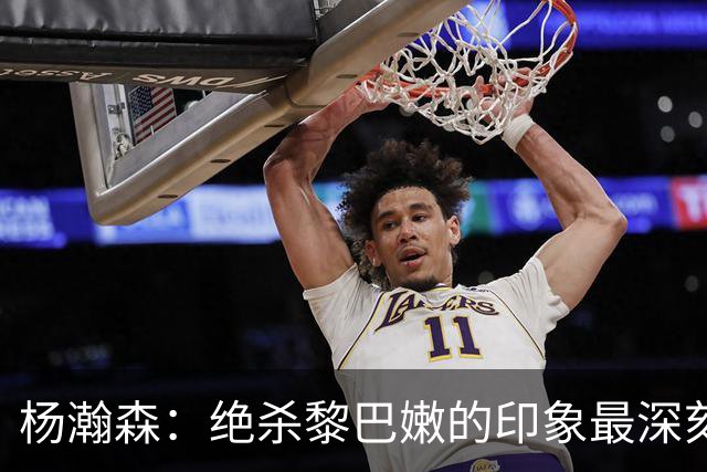 杨瀚森：绝杀黎巴嫩的印象最深刻，新赛季努力留在场上