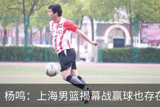 杨鸣：上海男篮揭幕战赢球也存在隐患 王哲林在胶着的比赛很难下去