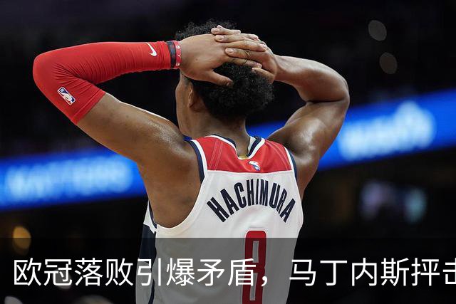 欧冠落败引爆矛盾，马丁内斯抨击曼联引援，球队身价暴跌30.4亿元