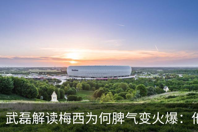 武磊解读梅西为何脾气变火爆：他太想要这个冠军了