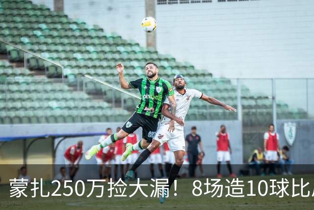 蒙扎250万捡大漏！8场造10球比肩传奇，意甲突然炸出的现象级锋霸
