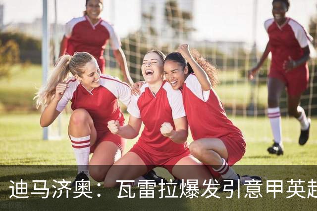 迪马济奥：瓦雷拉爆发引意甲英超豪门关注，本菲卡可匹配报价