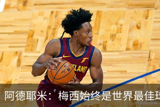 阿德耶米：梅西始终是世界最佳球员；我正在努力学西班牙语