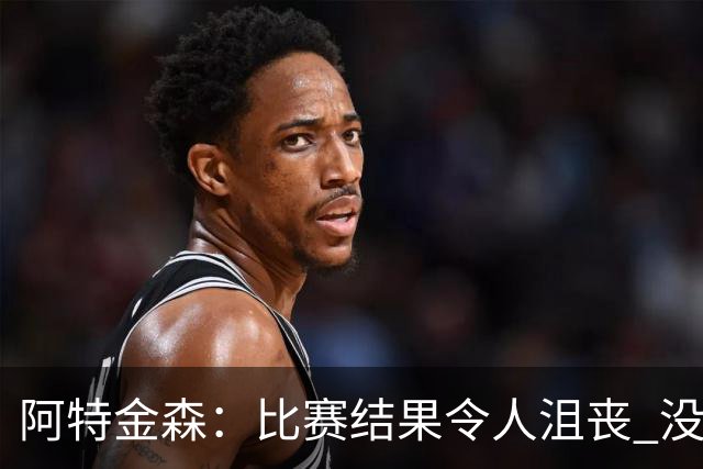 阿特金森：比赛结果令人沮丧 没有应对好对方调整是我的责任