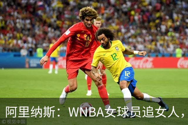 阿里纳斯：WNBA女球员追女人，也得像NBA球员一样花钱
