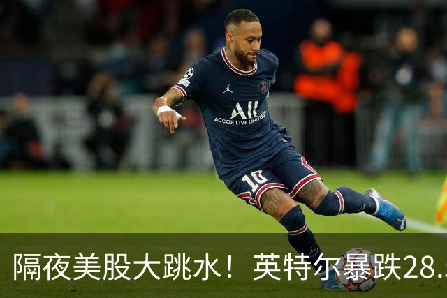 隔夜美股大跳水！英特尔暴跌28.58%，AI行情迎来预期清算