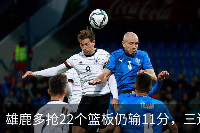 雄鹿多抢22个篮板仍输11分，三连败暴露关键回合短板