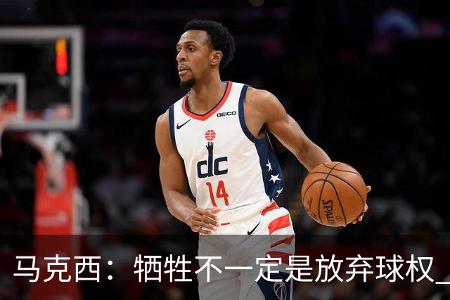 马克西：牺牲不一定是放弃球权 改变个人习惯和督促队友也是牺牲