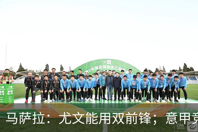 马萨拉：尤文能用双前锋；意甲竞争力下降，必须改变投资方式