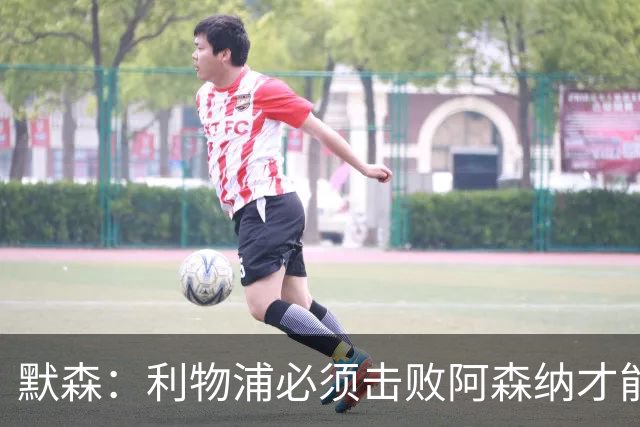 默森：利物浦必须击败阿森纳才能保留争冠希望