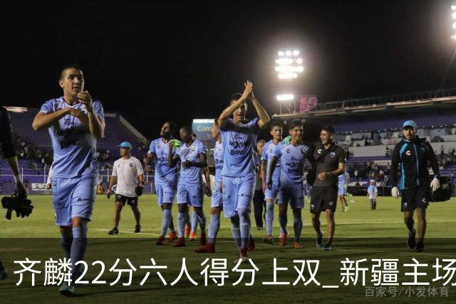 齐麟22分六人得分上双 新疆主场击败天津2连胜