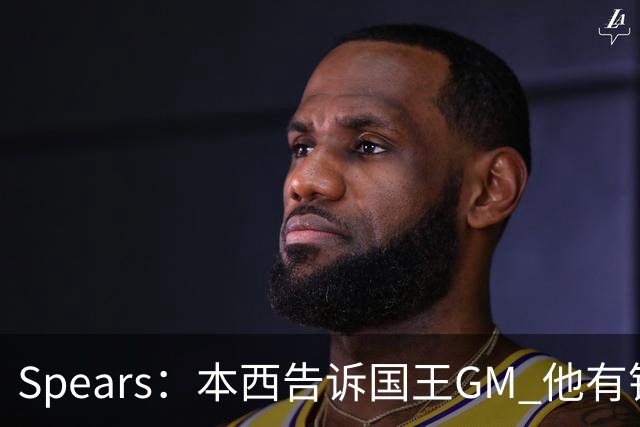 Spears：本西告诉国王GM 他有钱可以回澳洲享受生活但他想打球